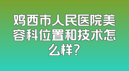 鸡西市人民医院美容科位置和技术怎么样？