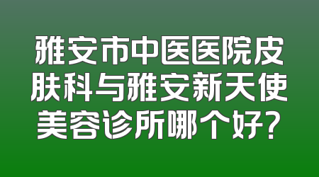 雅安市中医医院皮肤科与雅安新天使美容诊所哪个好？