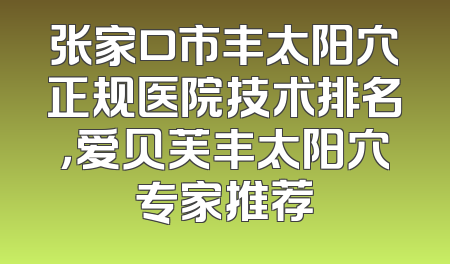 张家口市丰太阳穴正规医院技术排名，爱贝芙丰太阳穴专家推荐