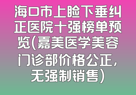 海口市上睑下垂纠正医院十强榜单预览（嘉美医学美容门诊部价格公正，无强制销售）