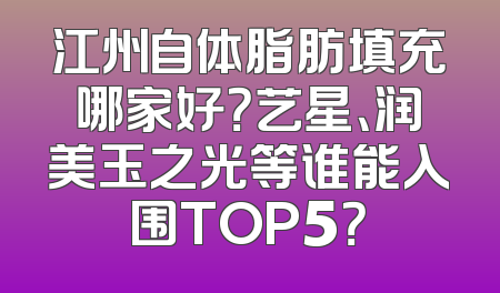 江州自体脂肪填充哪家好？艺星、润美玉之光等谁能入围TOP5？