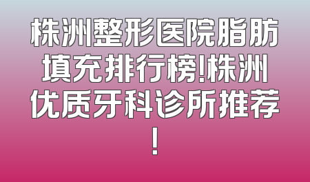株洲整形医院脂肪填充排行榜！株洲优质牙科诊所推荐！