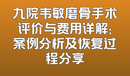 九院韦敏磨骨手术评价与费用详解：案例分析及恢复过程分享