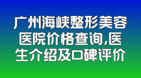 广州海峡整形美容医院价格查询，医生介绍及口碑评价