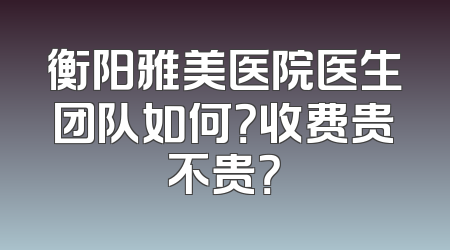 衡阳雅美医院医生团队如何？收费贵不贵？
