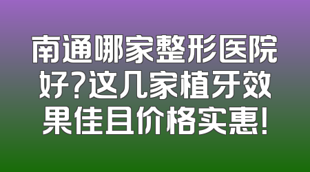 南通哪家整形医院好？这几家植牙效果佳且价格实惠！