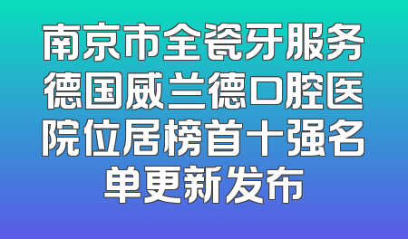 南京市全瓷牙服务德国威兰德口腔医院位居榜首十强名单更新发布