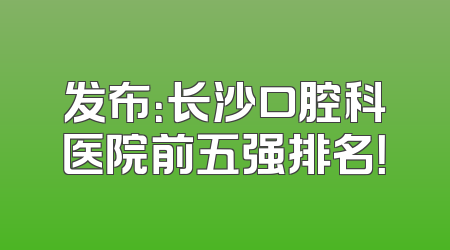 发布：长沙口腔科医院前五强排名！