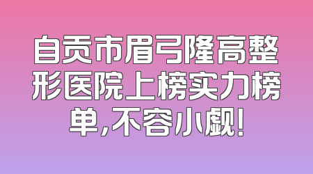 自贡市眉弓隆高整形医院上榜实力榜单，不容小觑！