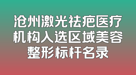 沧州激光祛疤医疗机构入选区域美容整形标杆名录