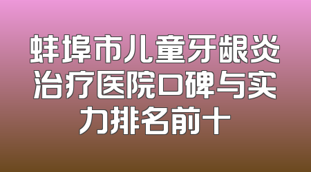 蚌埠市儿童牙龈炎治疗医院口碑与实力排名前十