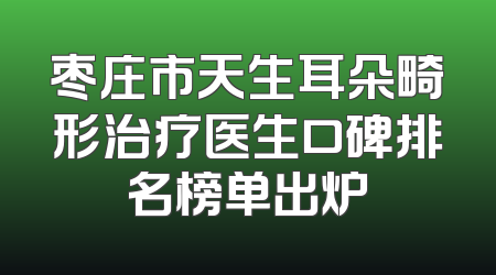枣庄市天生耳朵畸形治疗医生口碑排名榜单出炉
