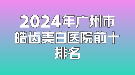 2024年广州市皓齿美白医院前十排名