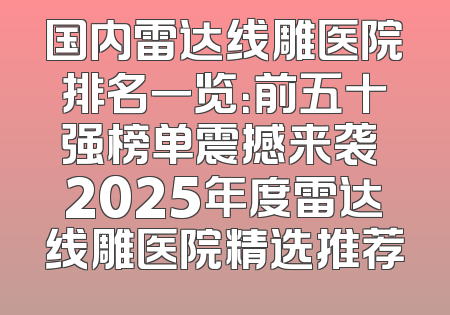 国内雷达线雕医院排名一览：前五十强榜单震撼来袭 2025年度雷达线雕医院精选推荐