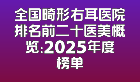全国畸形右耳医院排名前二十医美概览：2025年度榜单