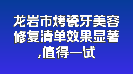 龙岩市烤瓷牙美容修复清单效果显著，值得一试