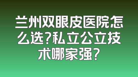 兰州双眼皮医院怎么选？私立公立技术哪家强？