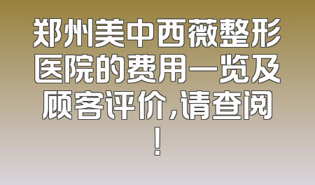郑州美中西薇整形医院的费用一览及顾客评价，请查阅！