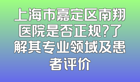 上海市嘉定区南翔医院是否正规？了解其专业领域及患者评价