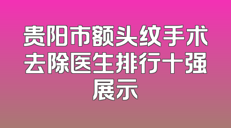 贵阳市额头纹手术去除医生排行十强展示