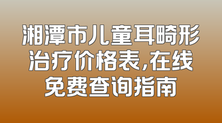 湘潭市儿童耳畸形治疗价格表，在线免费查询指南