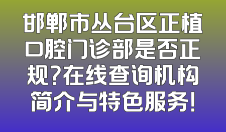 邯郸市丛台区正植口腔门诊部是否正规？在线查询机构简介与特色服务！
