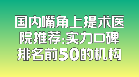 国内嘴角上提术医院推荐：实力口碑排名前50的机构