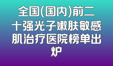 全国（国内）前二十强光子嫩肤敏感肌治疗医院榜单出炉