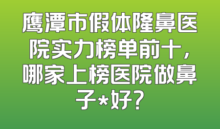 鹰潭市假体隆鼻医院实力榜单前十，哪家上榜医院做鼻子*好？