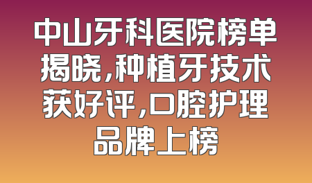 中山牙科医院榜单揭晓，种植牙技术获好评，口腔护理品牌上榜