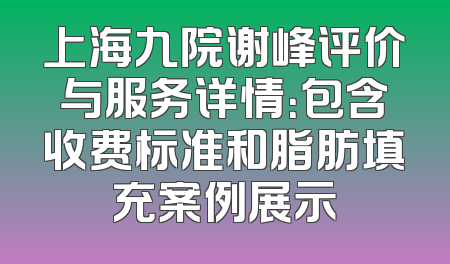 上海九院谢峰评价与服务详情：包含收费标准和脂肪填充案例展示