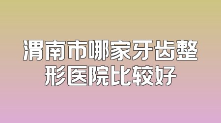 渭南市哪家牙齿整形医院比较好