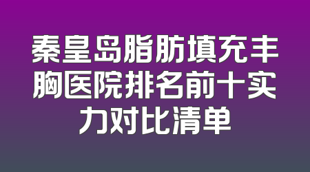 秦皇岛脂肪填充丰胸医院排名前十实力对比清单