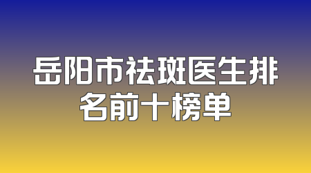 岳阳市祛斑医生排名前十榜单
