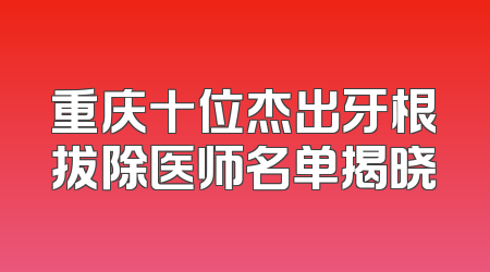 重庆十位杰出牙根拔除医师名单揭晓
