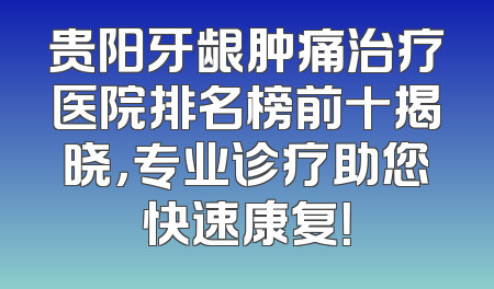 贵阳牙龈肿痛治疗医院排名榜前十揭晓，专业诊疗助您快速康复！