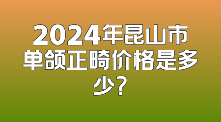 2024年昆山市单颌正畸价格是多少？