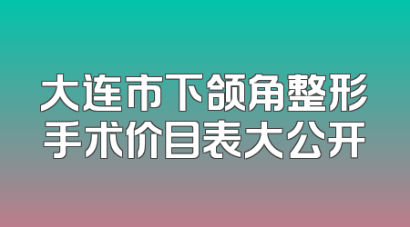 大连市下颌角整形手术价目表大公开