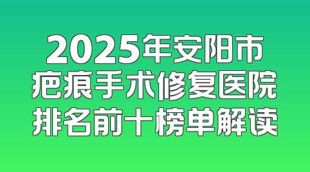 2025年安阳市疤痕手术修复医院排名前十榜单解读