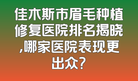 佳木斯市眉毛种植修复医院排名揭晓，哪家医院表现更出众？
