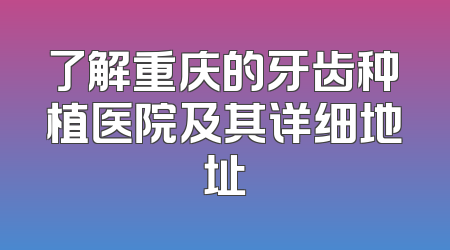 了解重庆的牙齿种植医院及其详细地址