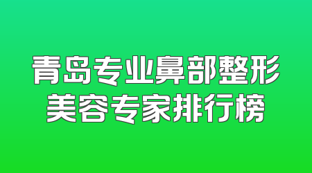 青岛专业鼻部整形美容专家排行榜