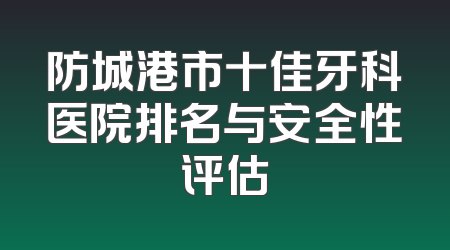 防城港市十佳牙科医院排名与安全性评估