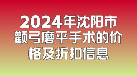 2024年沈阳市颧弓磨平手术的价格及折扣信息