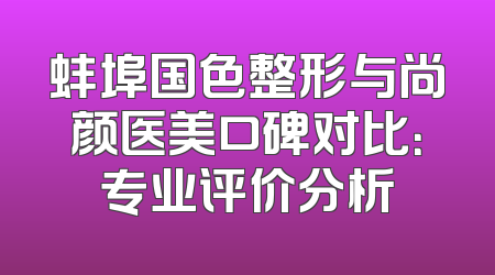 蚌埠国色整形与尚颜医美口碑对比：专业评价分析