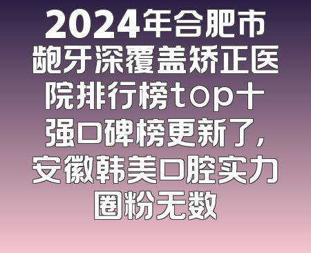 2024年合肥市龅牙深覆盖矫正医院排行榜top十强口碑榜更新了，安徽韩美口腔实力圈粉无数
