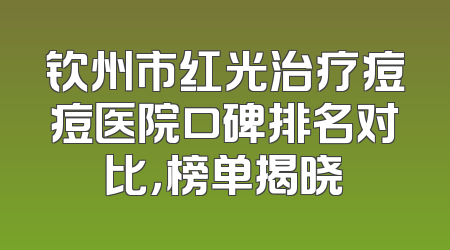钦州市红光治疗痘痘医院口碑排名对比，榜单揭晓