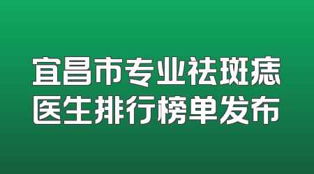 宜昌市专业祛斑痣医生排行榜单发布