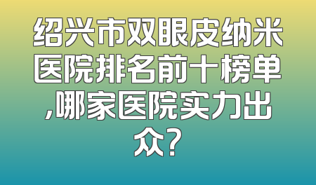 绍兴市双眼皮纳米医院排名前十榜单，哪家医院实力出众？