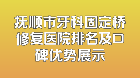 抚顺市牙科固定桥修复医院排名及口碑优势展示